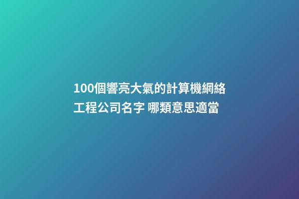 100個響亮大氣的計算機網絡工程公司名字 哪類意思適當-第1張-公司起名-玄機派